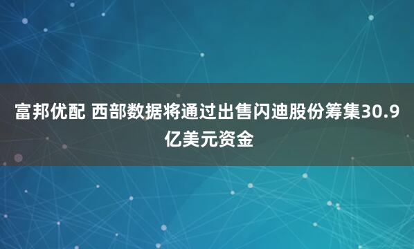 富邦优配 西部数据将通过出售闪迪股份筹集30.9 亿美元资金