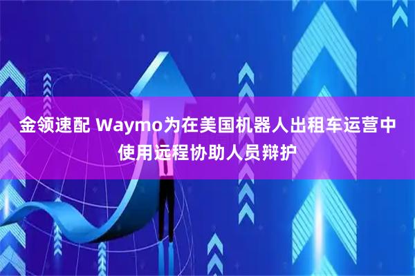 金领速配 Waymo为在美国机器人出租车运营中使用远程协助人员辩护