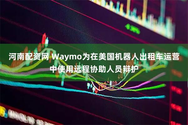 河南配资网 Waymo为在美国机器人出租车运营中使用远程协助人员辩护