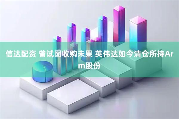 信达配资 曾试图收购未果 英伟达如今清仓所持Arm股份