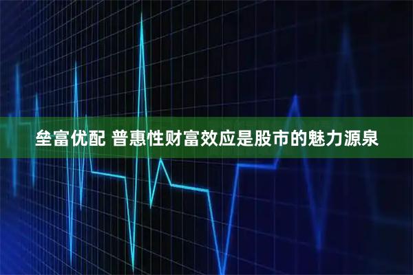 垒富优配 普惠性财富效应是股市的魅力源泉