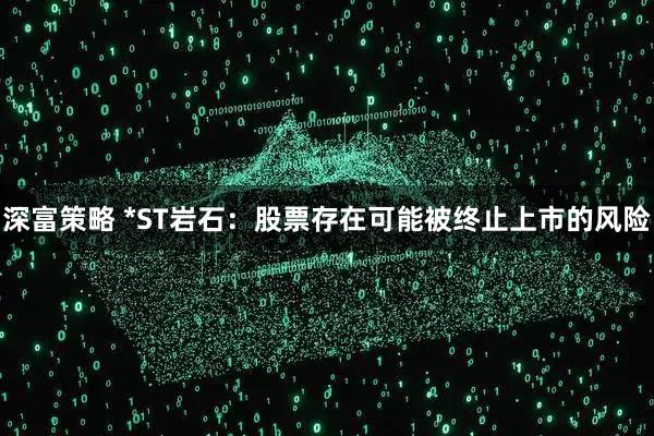 深富策略 *ST岩石：股票存在可能被终止上市的风险