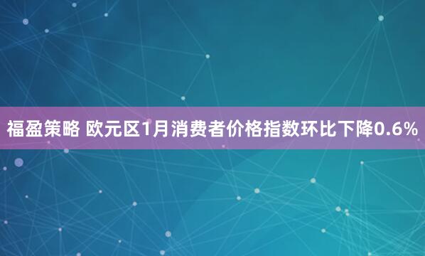 福盈策略 欧元区1月消费者价格指数环比下降0.6%