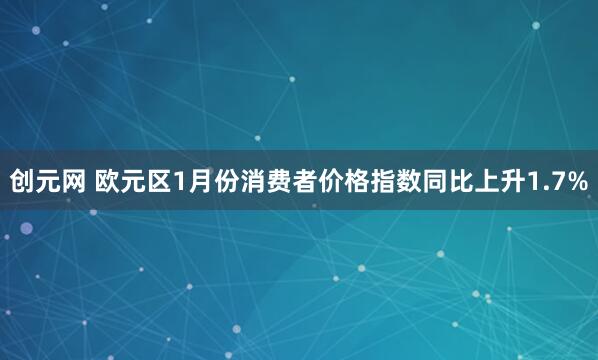 创元网 欧元区1月份消费者价格指数同比上升1.7%