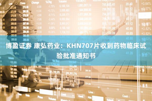 博盈证券 康弘药业：KHN707片收到药物临床试验批准通知书