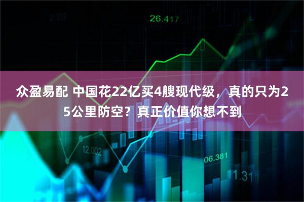 众盈易配 中国花22亿买4艘现代级，真的只为25公里防空？真正价值你想不到