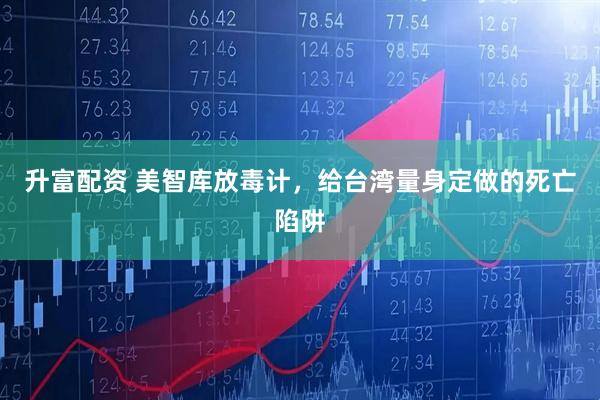 升富配资 美智库放毒计，给台湾量身定做的死亡陷阱