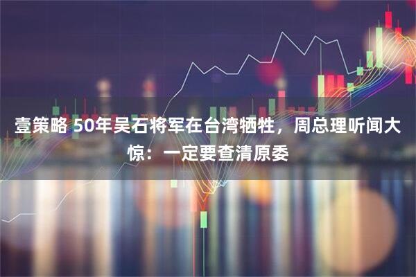 壹策略 50年吴石将军在台湾牺牲，周总理听闻大惊：一定要查清原委