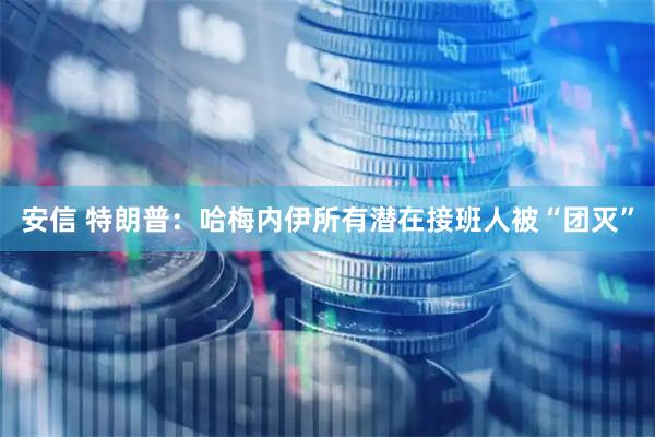 安信 特朗普：哈梅内伊所有潜在接班人被“团灭”