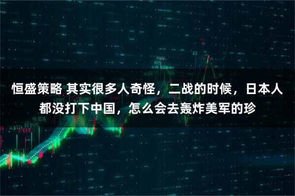 恒盛策略 其实很多人奇怪，二战的时候，日本人都没打下中国，怎么会去轰炸美军的珍