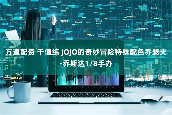 方道配资 千值练 JOJO的奇妙冒险特殊配色乔瑟夫·乔斯达1/8手办