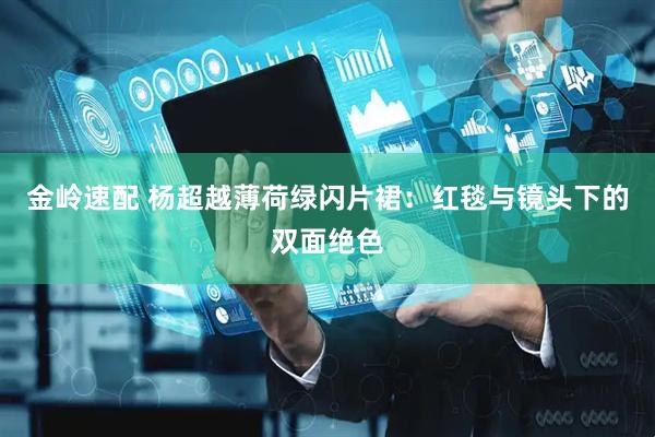 金岭速配 杨超越薄荷绿闪片裙：红毯与镜头下的双面绝色