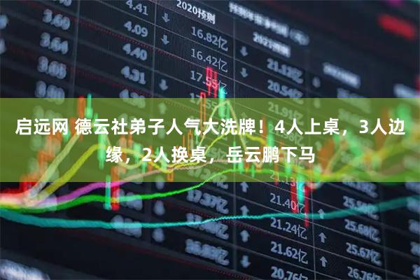 启远网 德云社弟子人气大洗牌！4人上桌，3人边缘，2人换桌，岳云鹏下马