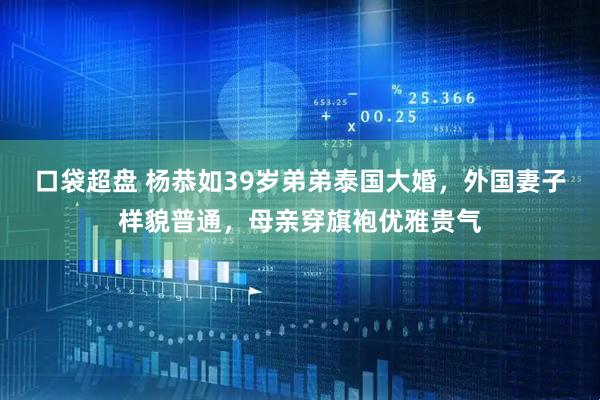 口袋超盘 杨恭如39岁弟弟泰国大婚，外国妻子样貌普通，母亲穿旗袍优雅贵气