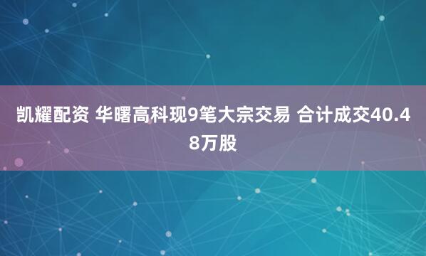 凯耀配资 华曙高科现9笔大宗交易 合计成交40.48万股