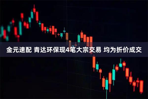 金元速配 青达环保现4笔大宗交易 均为折价成交
