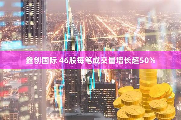鑫创国际 46股每笔成交量增长超50%