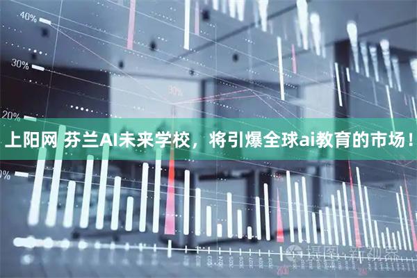 上阳网 芬兰AI未来学校，将引爆全球ai教育的市场！