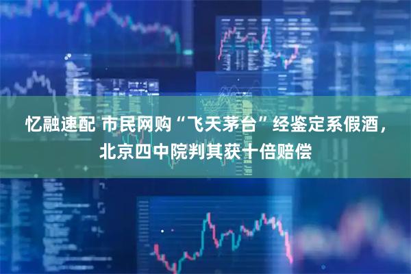 忆融速配 市民网购“飞天茅台”经鉴定系假酒，北京四中院判其获十倍赔偿