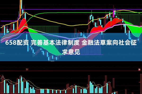 658配资 完善基本法律制度 金融法草案向社会征求意见