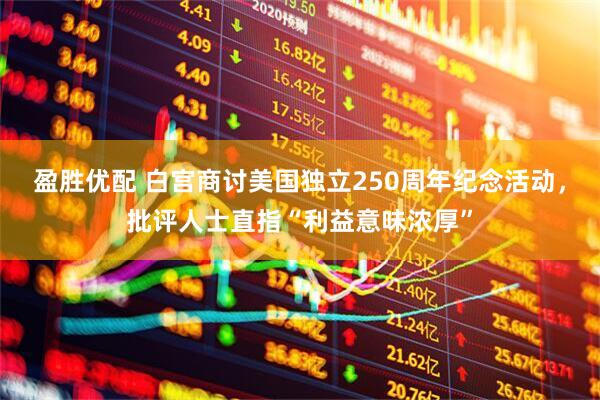 盈胜优配 白宫商讨美国独立250周年纪念活动，批评人士直指“利益意味浓厚”