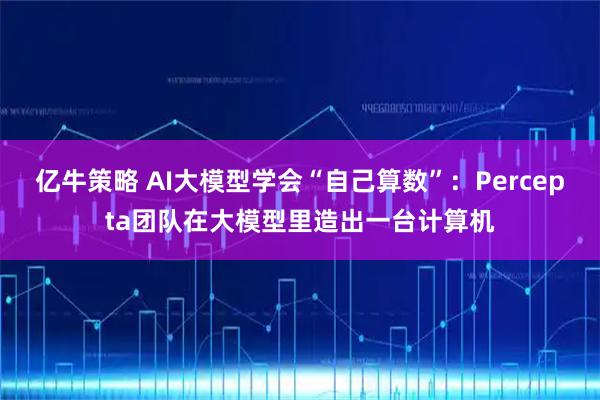 亿牛策略 AI大模型学会“自己算数”：Percepta团队在大模型里造出一台计算机
