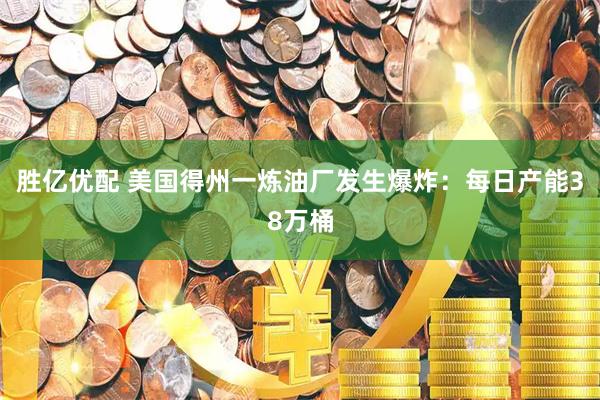 胜亿优配 美国得州一炼油厂发生爆炸：每日产能38万桶