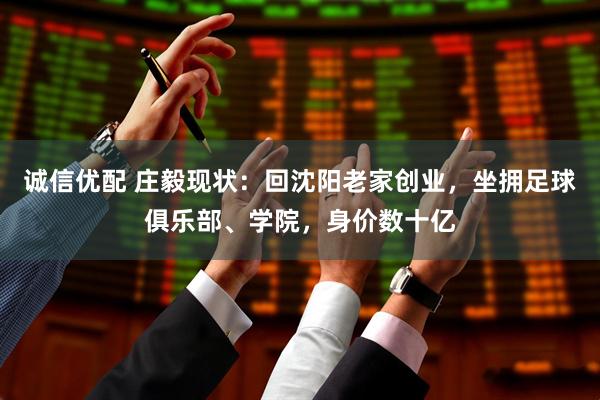 诚信优配 庄毅现状：回沈阳老家创业，坐拥足球俱乐部、学院，身价数十亿