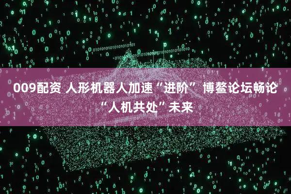 009配资 人形机器人加速“进阶” 博鳌论坛畅论“人机共处”未来