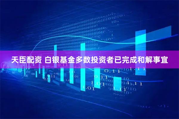 天臣配资 白银基金多数投资者已完成和解事宜