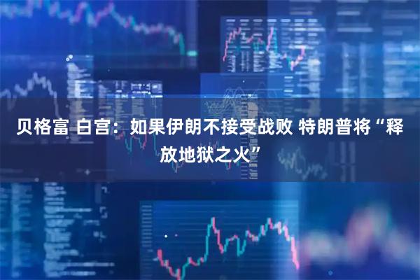 贝格富 白宫：如果伊朗不接受战败 特朗普将“释放地狱之火”