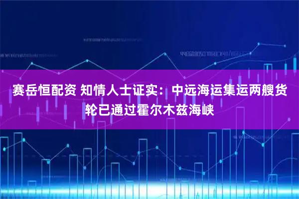赛岳恒配资 知情人士证实：中远海运集运两艘货轮已通过霍尔木兹海峡