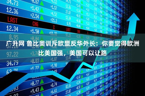 广升网 鲁比奥训斥欧盟反华外长：你要觉得欧洲比美国强，美国可以让路