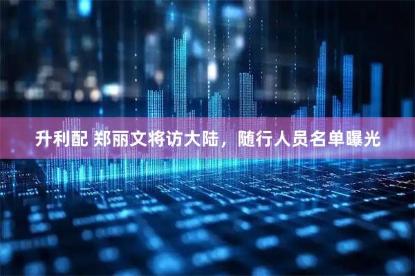 升利配 郑丽文将访大陆，随行人员名单曝光