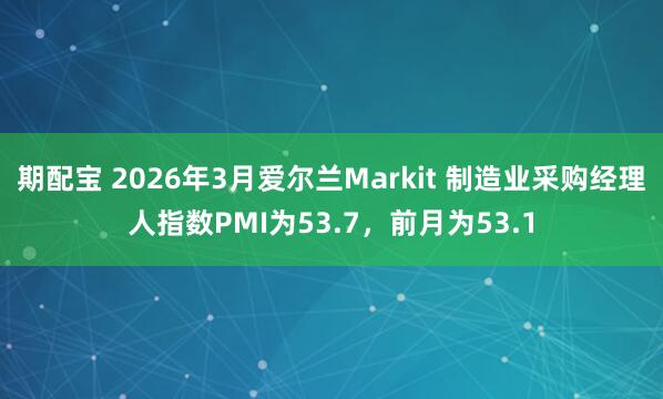 期配宝 2026年3月爱尔兰Markit 制造业采购经理人指数PMI为53.7，前月为53.1