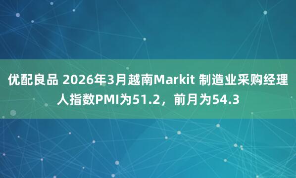 优配良品 2026年3月越南Markit 制造业采购经理人指数PMI为51.2，前月为54.3