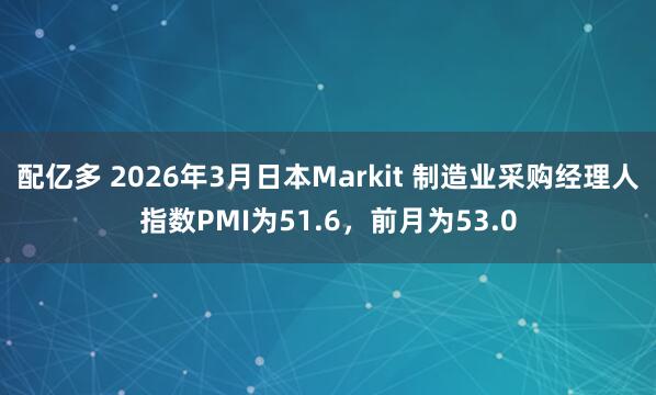 配亿多 2026年3月日本Markit 制造业采购经理人指数PMI为51.6，前月为53.0