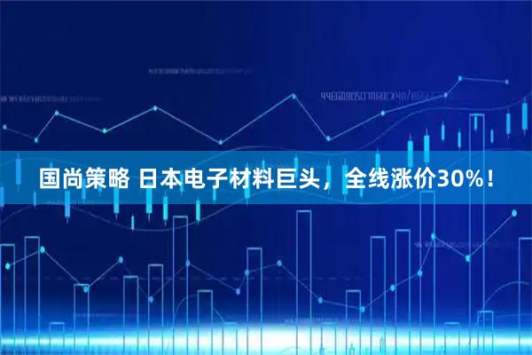 国尚策略 日本电子材料巨头，全线涨价30%！
