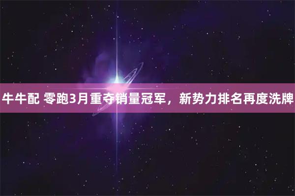 牛牛配 零跑3月重夺销量冠军，新势力排名再度洗牌