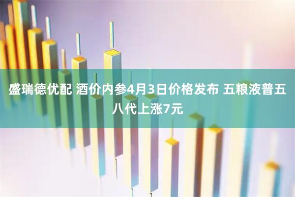 盛瑞德优配 酒价内参4月3日价格发布 五粮液普五八代上涨7元