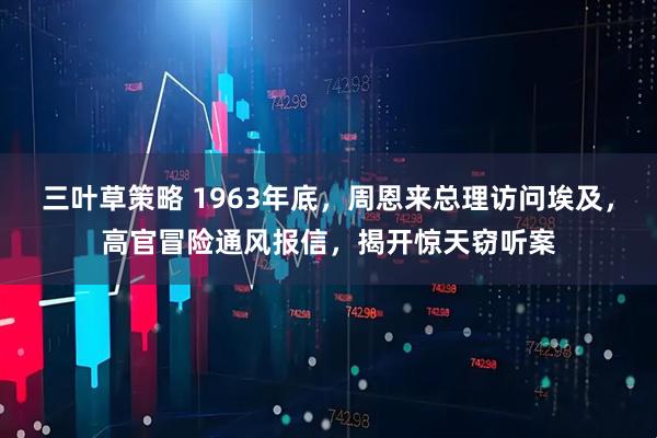 三叶草策略 1963年底，周恩来总理访问埃及，高官冒险通风报信，揭开惊天窃听案
