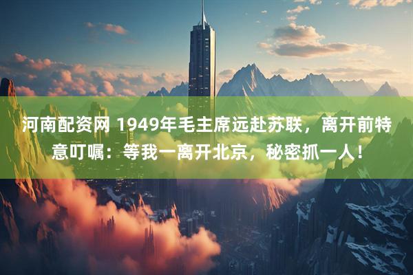 河南配资网 1949年毛主席远赴苏联，离开前特意叮嘱：等我一离开北京，秘密抓一人！