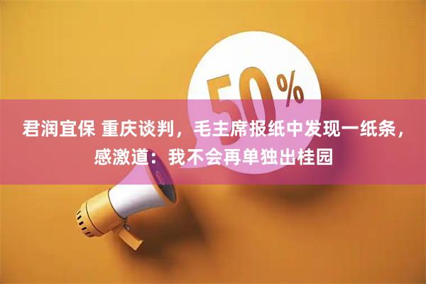 君润宜保 重庆谈判，毛主席报纸中发现一纸条，感激道：我不会再单独出桂园