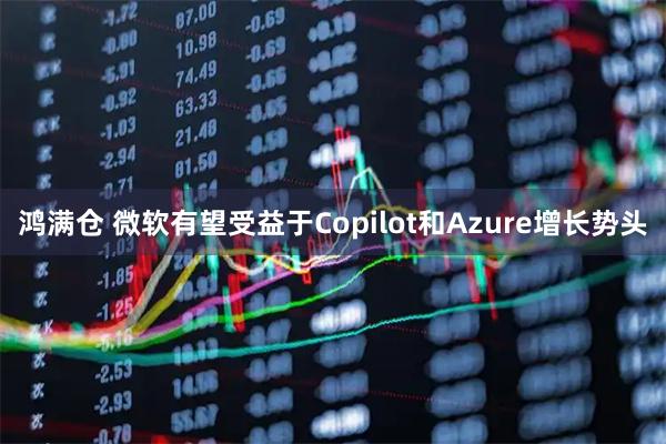 鸿满仓 微软有望受益于Copilot和Azure增长势头