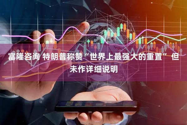 富隆咨询 特朗普称赞“世界上最强大的重置” 但未作详细说明