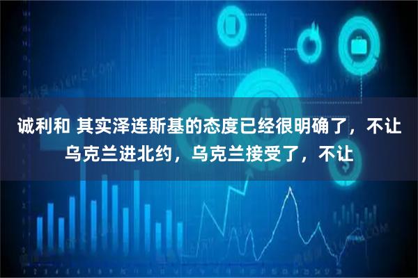 诚利和 其实泽连斯基的态度已经很明确了，不让乌克兰进北约，乌克兰接受了，不让