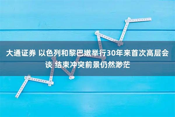 大通证券 以色列和黎巴嫩举行30年来首次高层会谈 结束冲突前景仍然渺茫