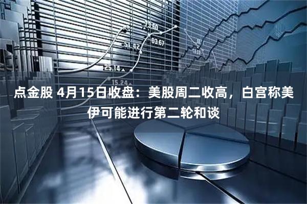 点金股 4月15日收盘：美股周二收高，白宫称美伊可能进行第二轮和谈