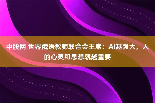 中股网 世界俄语教师联合会主席：AI越强大，人的心灵和思想就越重要