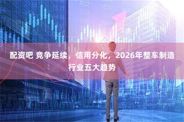 配资吧 竞争延续，信用分化，2026年整车制造行业五大趋势